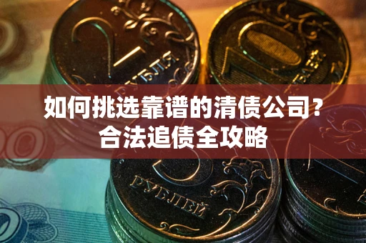 武汉如何挑选靠谱的清债公司?合法追债全攻略 武汉如何挑选靠谱的清债公司?合法追债全攻略