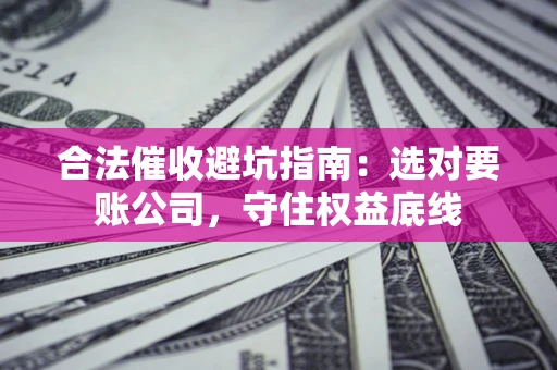 武汉合法催收避坑指南：选对要账公司，守住权益底线