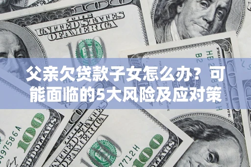 武汉父亲欠贷款子女怎么办?可能面临的5大风险及应对策略 武汉父亲欠贷款子女怎么办?可能面临的5大风险及应对策略