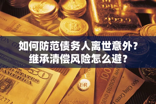 武汉如何防范债务人离世意外？继承清偿风险怎么避？