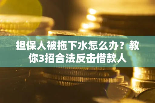 武汉担保人被拖下水怎么办？教你3招合法反击借款人