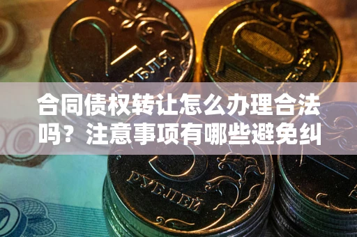 武汉合同债权转让怎么办理合法吗？注意事项有哪些避免纠纷？
