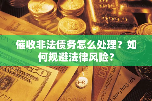 武汉催收非法债务怎么处理？如何规避法律风险？