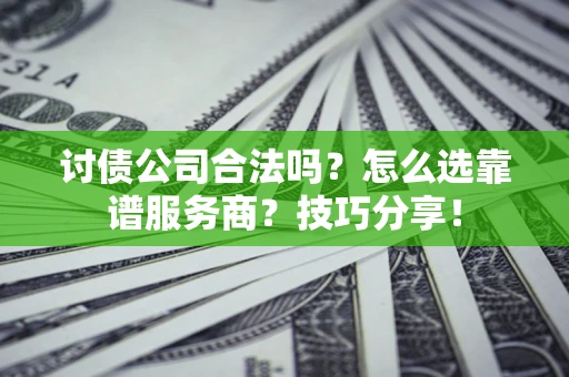 武汉讨债公司合法吗？怎么选靠谱服务商？技巧分享！