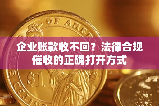 武汉企业账款收不回？法律合规催收的正确打开方式