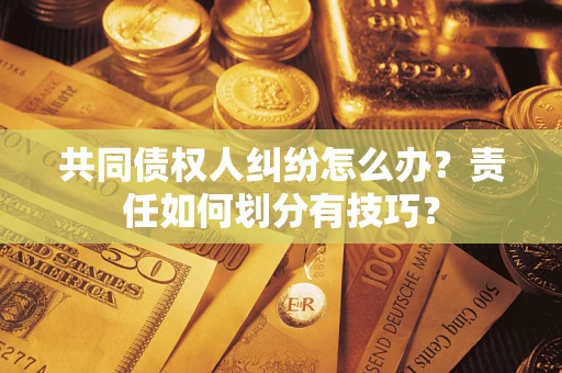 武汉共同债权人纠纷怎么办？责任如何划分有技巧？