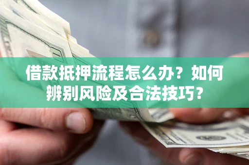 武汉借款抵押流程怎么办？如何辨别风险及合法技巧？