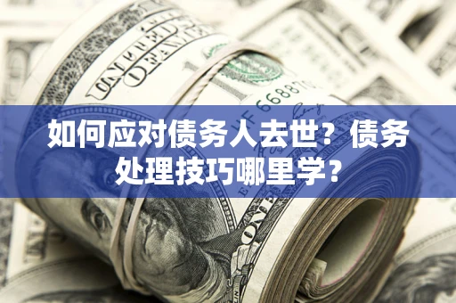 武汉如何应对债务人去世？债务处理技巧哪里学？