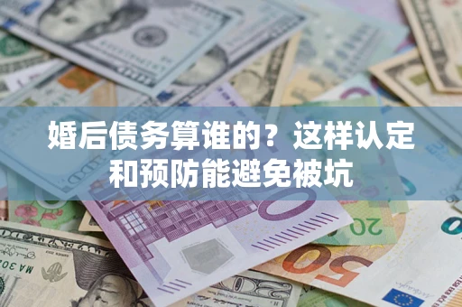武汉婚后债务算谁的？这样认定和预防能避免被坑