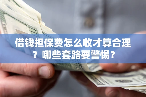 武汉借钱担保费怎么收才算合理？哪些套路要警惕？