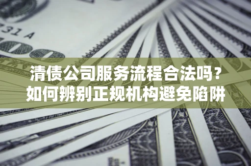 武汉清债公司服务流程合法吗？如何辨别正规机构避免陷阱？