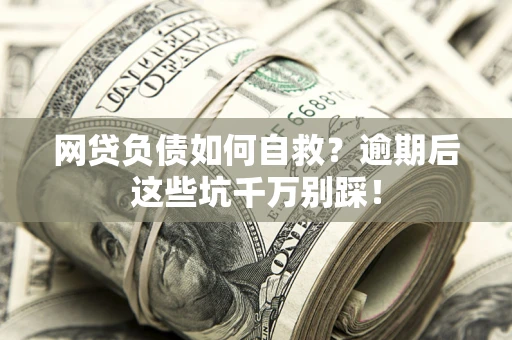 武汉网贷负债如何自救？逾期后这些坑千万别踩！