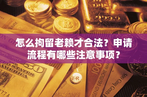 武汉怎么拘留老赖才合法？申请流程有哪些注意事项？