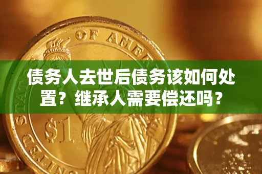 武汉债务人去世后债务该如何处置？继承人需要偿还吗？