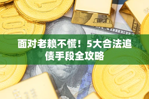 武汉面对老赖不慌！5大合法追债手段全攻略