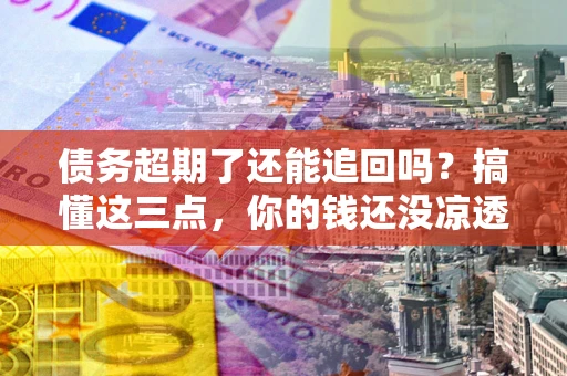 武汉债务超期了还能追回吗？搞懂这三点，你的钱还没凉透