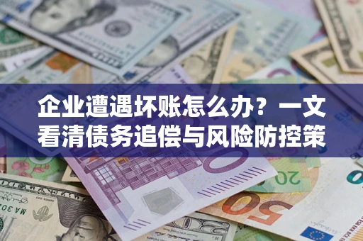 武汉企业遭遇坏账怎么办？一文看清债务追偿与风险防控策略