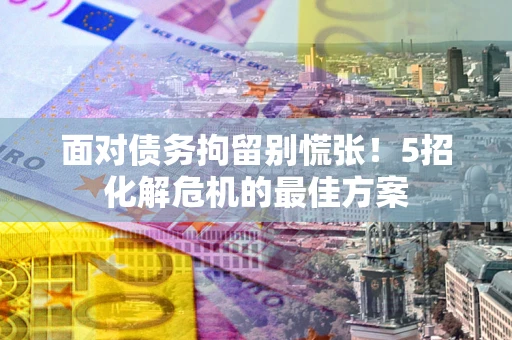 武汉面对债务拘留别慌张！5招化解危机的最佳方案