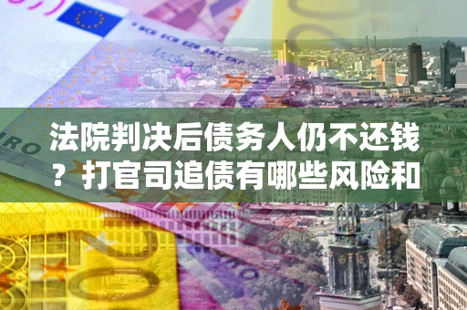武汉法院判决后债务人仍不还钱？打官司追债有哪些风险和技巧？