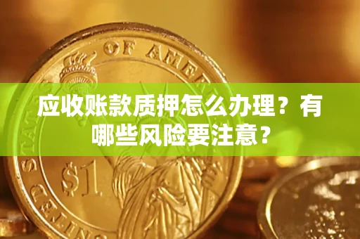 武汉应收账款质押怎么办理？有哪些风险要注意？
