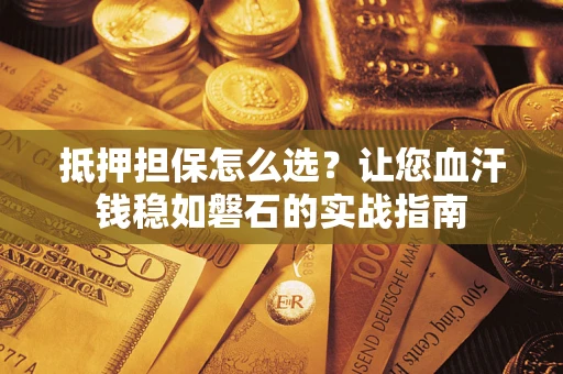 武汉抵押担保怎么选？让您血汗钱稳如磐石的实战指南