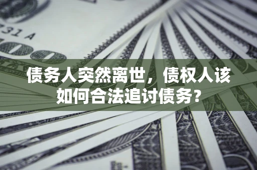 武汉债务人突然离世，债权人该如何合法追讨债务？