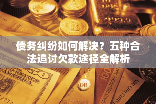 武汉债务纠纷如何解决？五种合法追讨欠款途径全解析