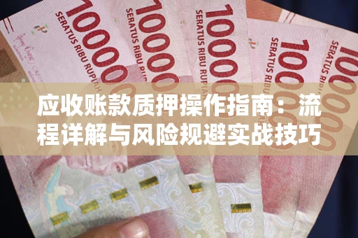 武汉应收账款质押操作指南:流程详解与风险规避实战技巧 武汉应收账款质押操作指南:流程详解与风险规避实战技巧