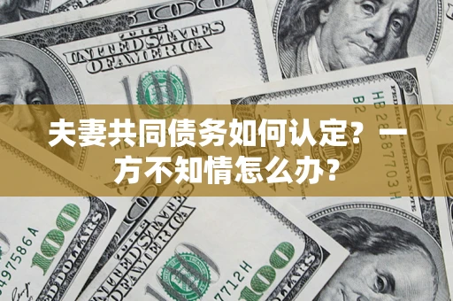 武汉夫妻共同债务如何认定？一方不知情怎么办？