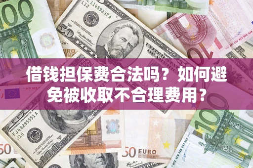 武汉借钱担保费合法吗？如何避免被收取不合理费用？