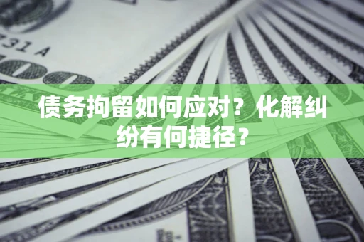 武汉债务拘留如何应对？化解纠纷有何捷径？