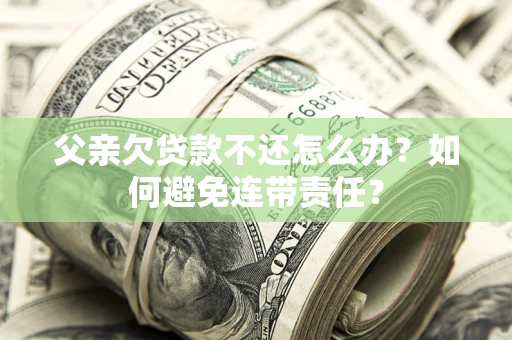 武汉父亲欠贷款不还怎么办？如何避免连带责任？