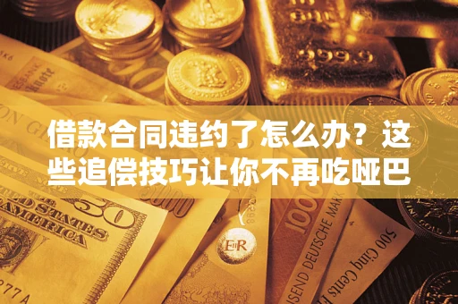 武汉借款合同违约了怎么办？这些追偿技巧让你不再吃哑巴亏
