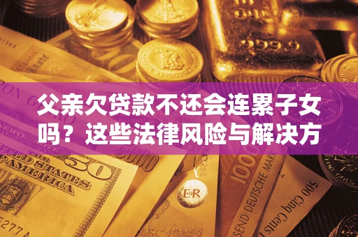 武汉父亲欠贷款不还会连累子女吗？这些法律风险与解决方法要早知道！