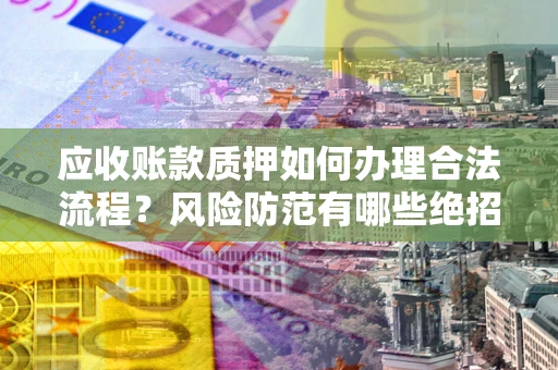 武汉应收账款质押如何办理合法流程？风险防范有哪些绝招？