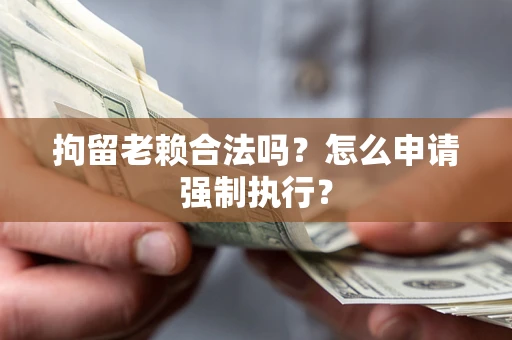 武汉拘留老赖合法吗？怎么申请强制执行？