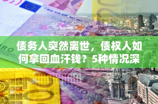 武汉债务人突然离世，债权人如何拿回血汗钱？5种情况深度解析