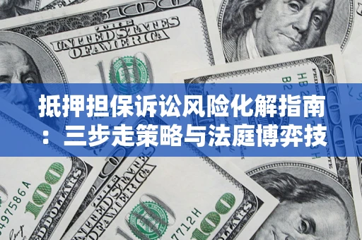 武汉抵押担保诉讼风险化解指南：三步走策略与法庭博弈技巧