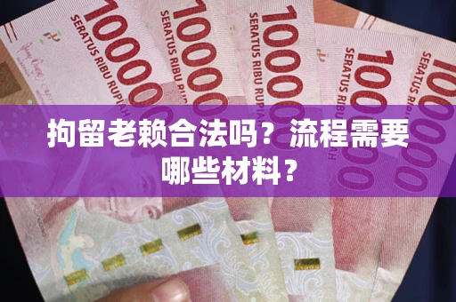 武汉拘留老赖合法吗？流程需要哪些材料？