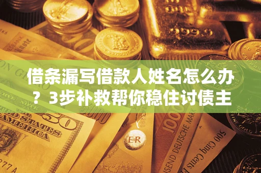 武汉借条漏写借款人姓名怎么办？3步补救帮你稳住讨债主动权