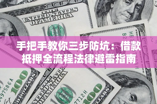 武汉手把手教你三步防坑：借款抵押全流程法律避雷指南