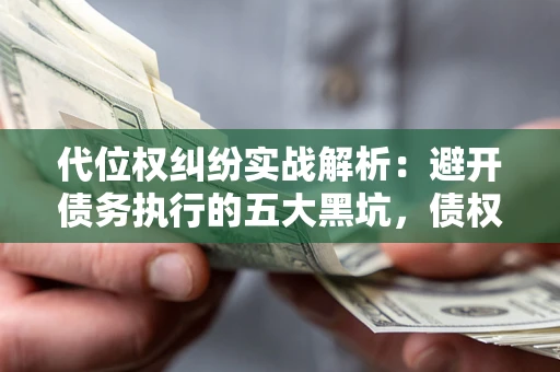 武汉代位权纠纷实战解析：避开债务执行的五大黑坑，债权人必看指南