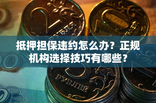 武汉抵押担保违约怎么办？正规机构选择技巧有哪些？