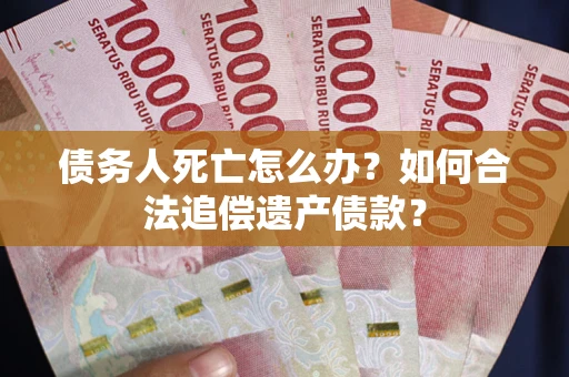 武汉债务人死亡怎么办？如何合法追偿遗产债款？