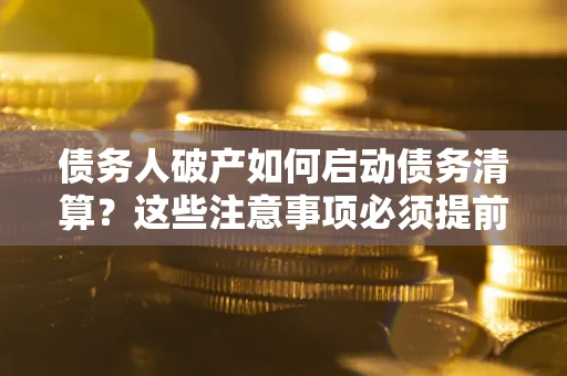 武汉债务人破产如何启动债务清算？这些注意事项必须提前知道