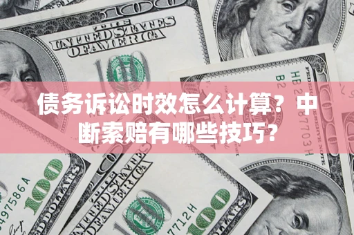 武汉债务诉讼时效怎么计算？中断索赔有哪些技巧？