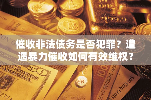 武汉催收非法债务是否犯罪?遭遇暴力催收如何有效维权? 武汉催收非法债务是否犯罪?遭遇暴力催收如何有效维权?