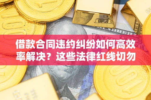 武汉借款合同违约纠纷如何高效率解决？这些法律红线切勿触碰