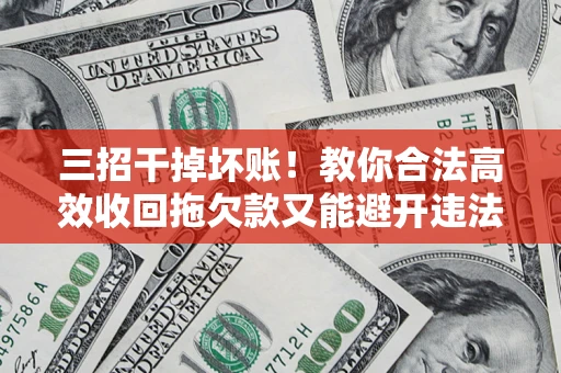 武汉三招干掉坏账！教你合法高效收回拖欠款又能避开违法雷区