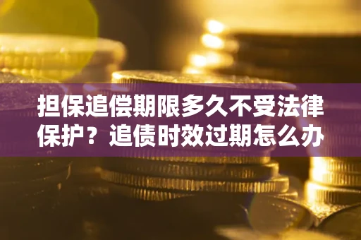 武汉担保追偿期限多久不受法律保护？追债时效过期怎么办？